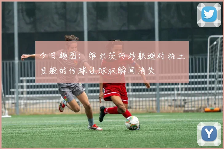 今日趣图：维尔茨巧妙躲避对抗土豆般的传球让球权瞬间消失