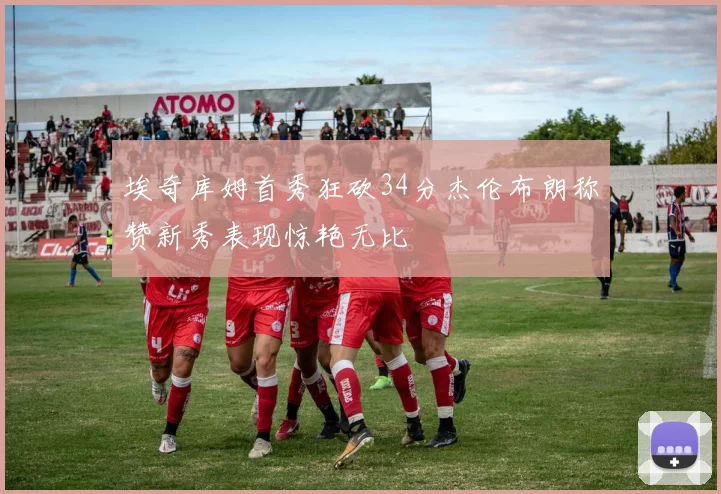 埃奇库姆首秀狂砍34分杰伦布朗称赞新秀表现惊艳无比