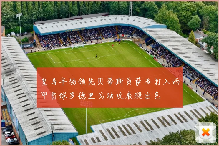 皇马半场领先贝蒂斯贡萨洛打入西甲首球罗德里戈助攻表现出色