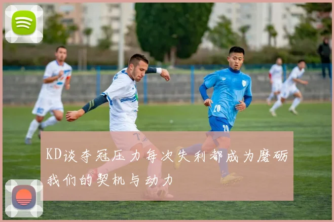 KD谈夺冠压力每次失利都成为磨砺我们的契机与动力